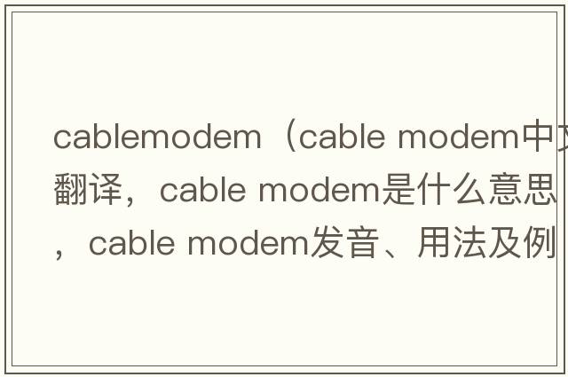 cablemodem（cable modem中文翻譯，cable modem是什么意思，cable modem發(fā)音、用法及例句）