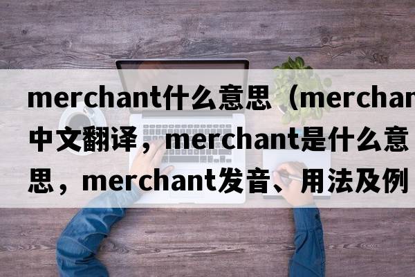 merchant什么意思（merchant中文翻譯，merchant是什么意思，merchant發(fā)音、用法及例句）