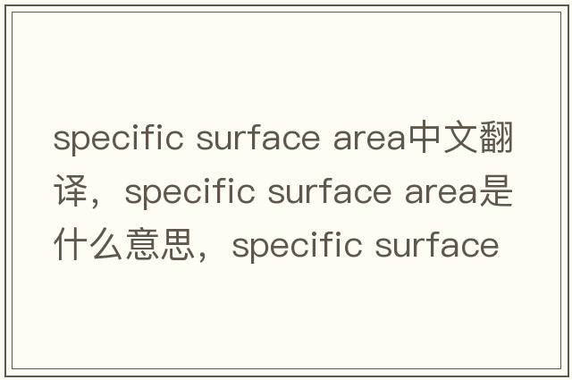 specific surface area中文翻譯，specific surface area是什么意思，specific surface area發(fā)音、用法及例句