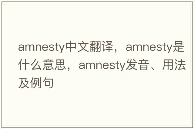 amnesty中文翻譯，amnesty是什么意思，amnesty發(fā)音、用法及例句