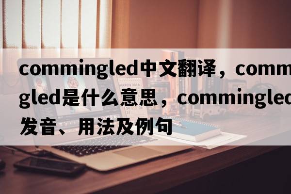 commingled中文翻譯，commingled是什么意思，commingled發(fā)音、用法及例句