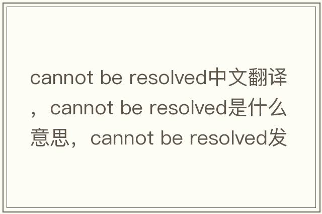 cannot be resolved中文翻譯，cannot be resolved是什么意思，cannot be resolved發(fā)音、用法及例句