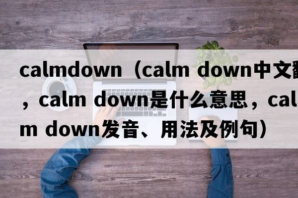 calmdown（calm down中文翻譯，calm down是什么意思，calm down發(fā)音、用法及例句）