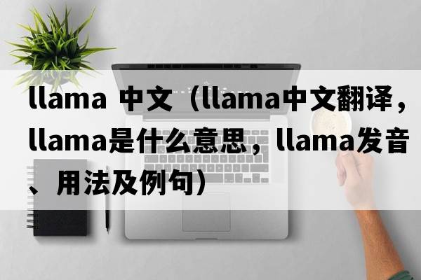 llama 中文（llama中文翻譯，llama是什么意思，llama發(fā)音、用法及例句）