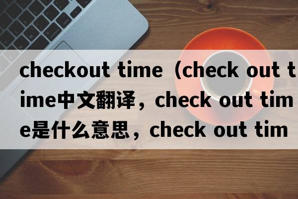checkout time（check out time中文翻譯，check out time是什么意思，check out time發(fā)音、用法及例句）