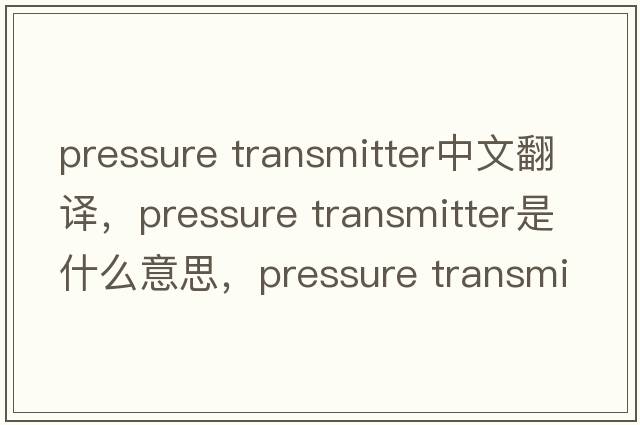 pressure transmitter中文翻譯，pressure transmitter是什么意思，pressure transmitter發(fā)音、用法及例句