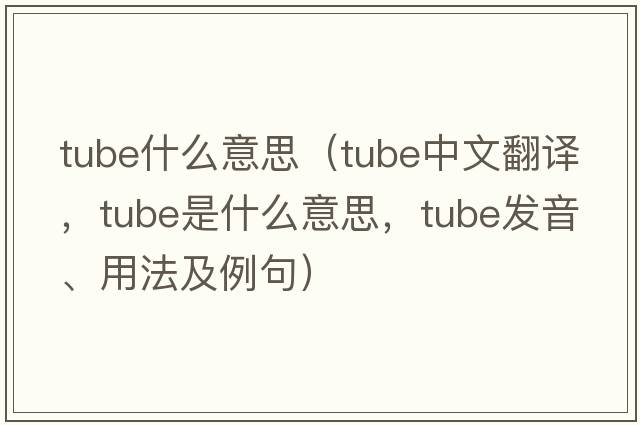 tube什么意思（tube中文翻譯，tube是什么意思，tube發(fā)音、用法及例句）