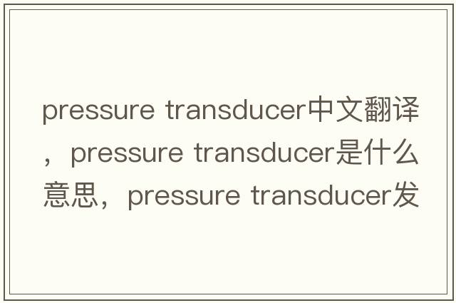 pressure transducer中文翻譯，pressure transducer是什么意思，pressure transducer發(fā)音、用法及例句