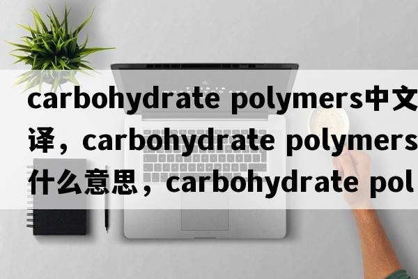 carbohydrate polymers中文翻譯，carbohydrate polymers是什么意思，carbohydrate polymers發(fā)音、用法及例句