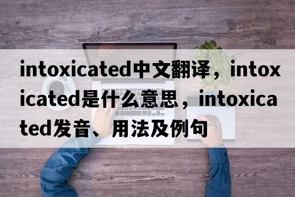 intoxicated中文翻譯，intoxicated是什么意思，intoxicated發(fā)音、用法及例句