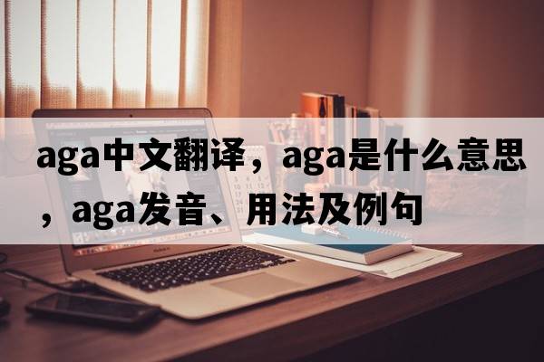 aga中文翻譯，aga是什么意思，aga發(fā)音、用法及例句
