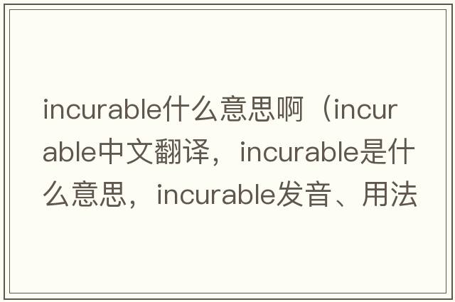 incurable什么意思?。╥ncurable中文翻譯，incurable是什么意思，incurable發(fā)音、用法及例句）