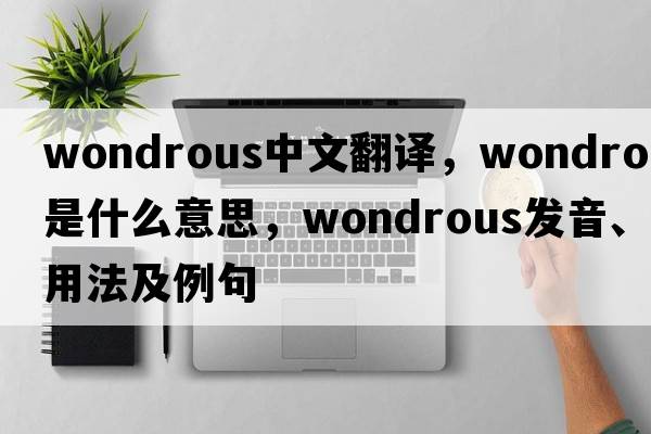 wondrous中文翻譯，wondrous是什么意思，wondrous發(fā)音、用法及例句