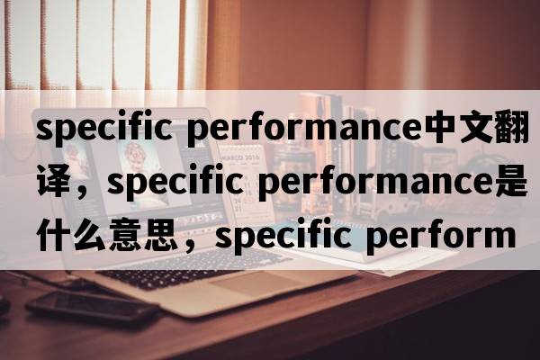 specific performance中文翻譯，specific performance是什么意思，specific performance發(fā)音、用法及例句