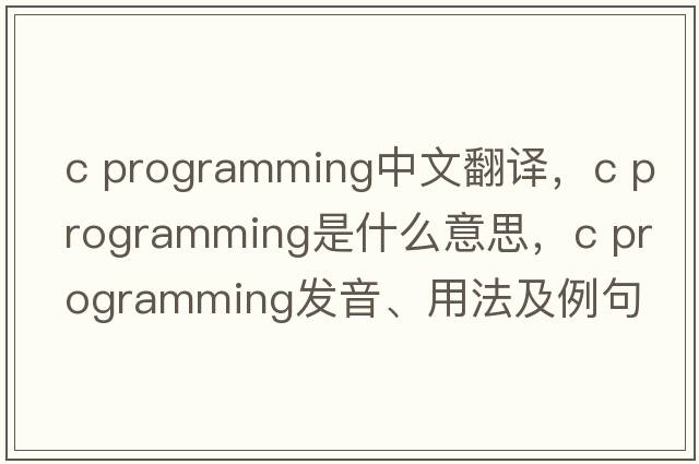 c programming中文翻譯，c programming是什么意思，c programming發(fā)音、用法及例句
