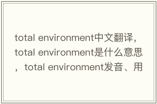 total environment中文翻譯，total environment是什么意思，total environment發(fā)音、用法及例句