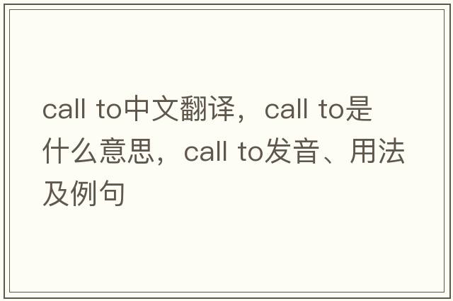 call to中文翻譯，call to是什么意思，call to發(fā)音、用法及例句