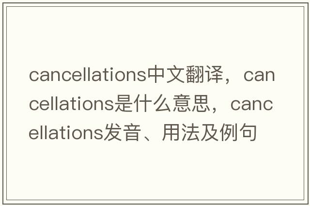 cancellations中文翻譯，cancellations是什么意思，cancellations發(fā)音、用法及例句