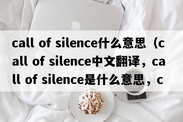 call of silence什么意思（call of silence中文翻譯，call of silence是什么意思，call of silence發(fā)音、用法及例句）