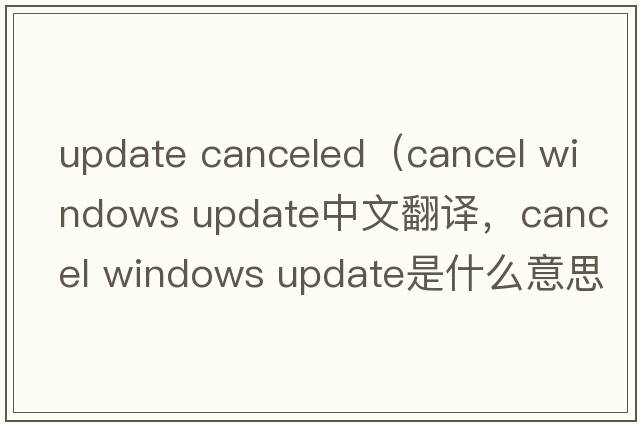 update canceled（cancel windows update中文翻譯，cancel windows update是什么意思，cancel windows update發(fā)音、用法及例句）