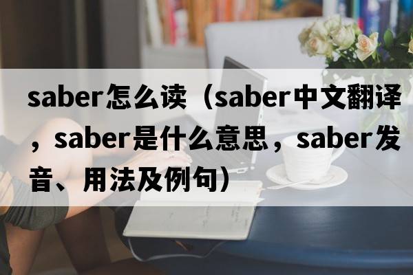 saber怎么讀（saber中文翻譯，saber是什么意思，saber發(fā)音、用法及例句）