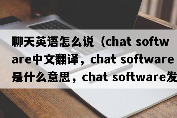 聊天英語(yǔ)怎么說(shuō)（chat software中文翻譯，chat software是什么意思，chat software發(fā)音、用法及例句）
