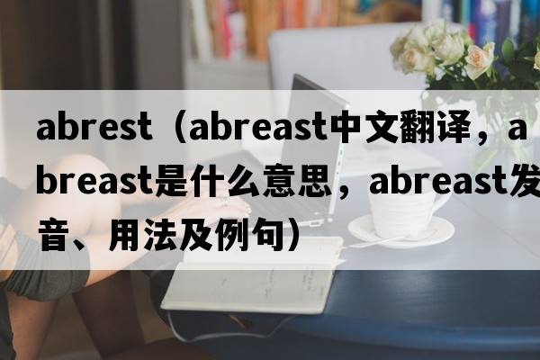 abrest（abreast中文翻譯，abreast是什么意思，abreast發(fā)音、用法及例句）