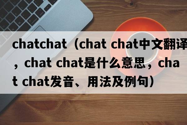 chatchat（chat chat中文翻譯，chat chat是什么意思，chat chat發(fā)音、用法及例句）