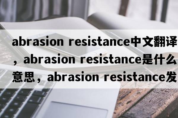 abrasion resistance中文翻譯，abrasion resistance是什么意思，abrasion resistance發(fā)音、用法及例句