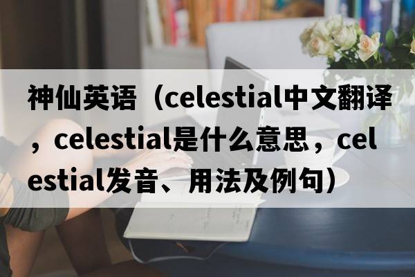 神仙英語(yǔ)（celestial中文翻譯，celestial是什么意思，celestial發(fā)音、用法及例句）