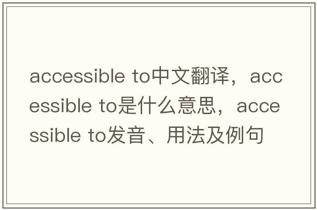 accessible to中文翻譯，accessible to是什么意思，accessible to發(fā)音、用法及例句