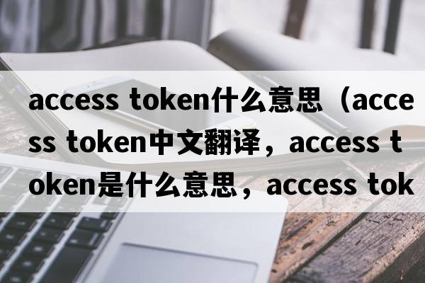 access token什么意思（access token中文翻譯，access token是什么意思，access token發(fā)音、用法及例句）