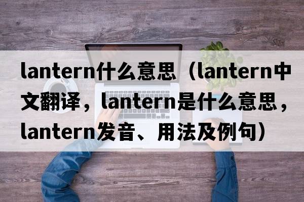 lantern什么意思（lantern中文翻譯，lantern是什么意思，lantern發(fā)音、用法及例句）
