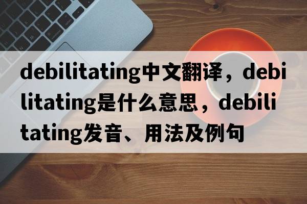 debilitating中文翻譯，debilitating是什么意思，debilitating發(fā)音、用法及例句