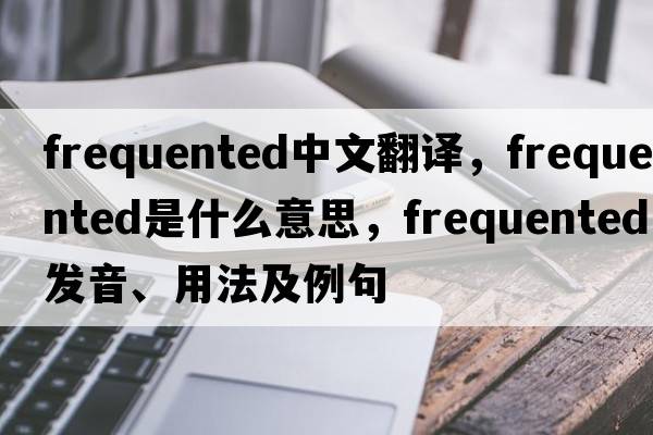 frequented中文翻譯，frequented是什么意思，frequented發(fā)音、用法及例句
