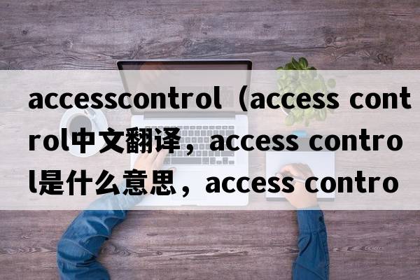 accesscontrol（access control中文翻譯，access control是什么意思，access control發(fā)音、用法及例句）