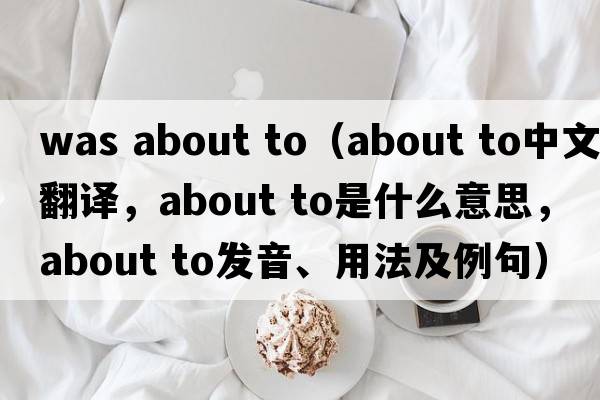 was about to（about to中文翻譯，about to是什么意思，about to發(fā)音、用法及例句）