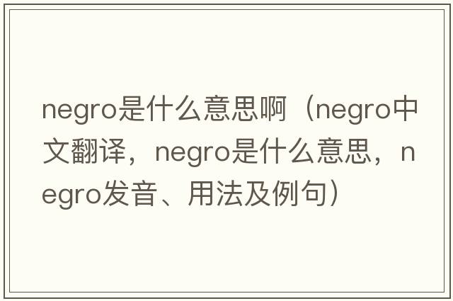 negro是什么意思?。∟EGRO中文翻譯，NEGRO是什么意思，NEGRO發(fā)音、用法及例句）