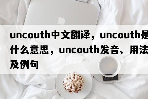 uncouth中文翻譯，uncouth是什么意思，uncouth發(fā)音、用法及例句