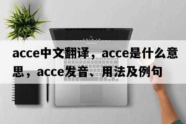 acce中文翻譯，acce是什么意思，acce發(fā)音、用法及例句