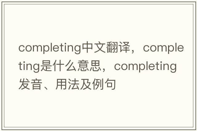 completing中文翻譯，completing是什么意思，completing發(fā)音、用法及例句