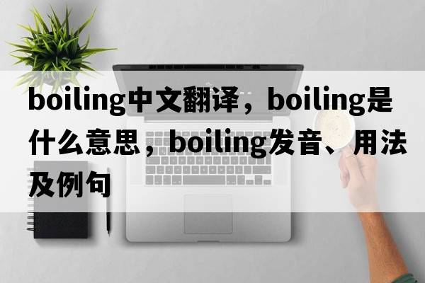 boiling中文翻譯，boiling是什么意思，boiling發(fā)音、用法及例句