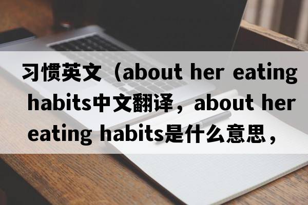 習慣英文（about her eating habits中文翻譯，about her eating habits是什么意思，about her eating habits發(fā)音、用法及例句）