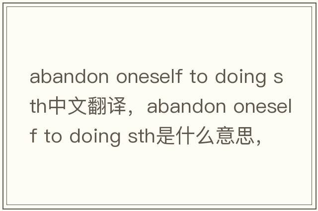 abandon oneself to doing sth中文翻譯，abandon oneself to doing sth是什么意思，abandon oneself to doing sth發(fā)音、用法