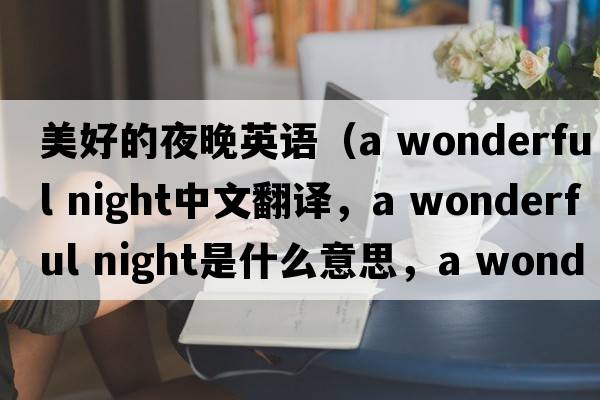 美好的夜晚英語(yǔ)（a wonderful night中文翻譯，a wonderful night是什么意思，a wonderful night發(fā)音、用法及例句）