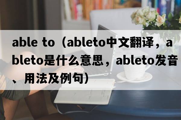 able to（ableto中文翻譯，ableto是什么意思，ableto發(fā)音、用法及例句）