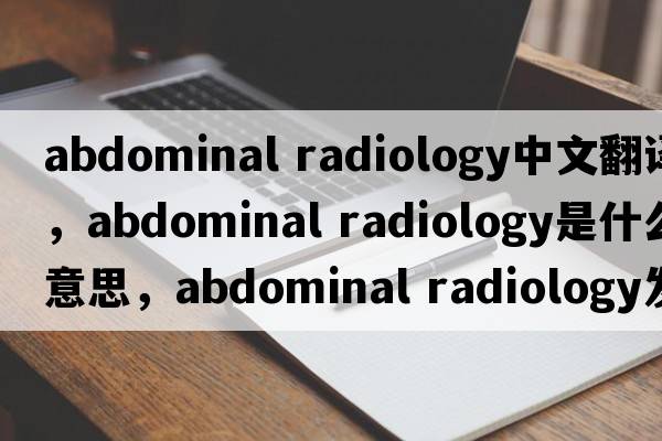 abdominal radiology中文翻譯，abdominal radiology是什么意思，abdominal radiology發(fā)音、用法及例句