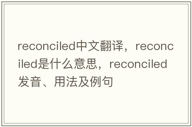 reconciled中文翻譯，reconciled是什么意思，reconciled發(fā)音、用法及例句