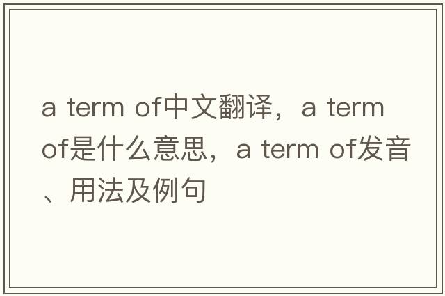 a term of中文翻譯，a term of是什么意思，a term of發(fā)音、用法及例句
