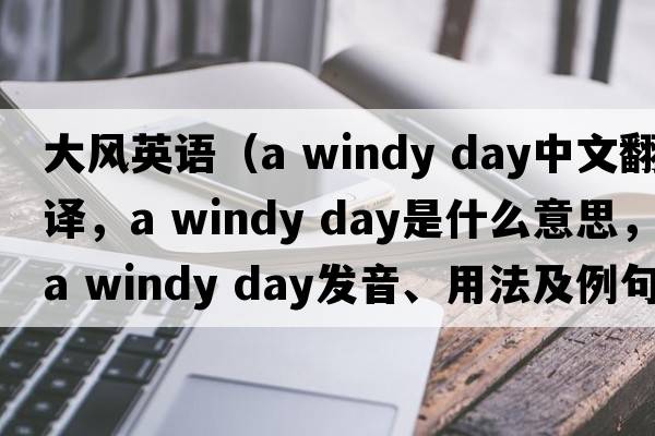 大風(fēng)英語(yǔ)（a windy day中文翻譯，a windy day是什么意思，a windy day發(fā)音、用法及例句）